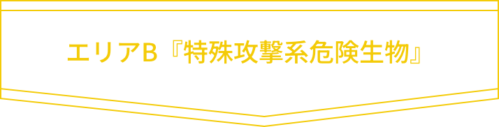 エリアB『特殊攻撃系危険生物』