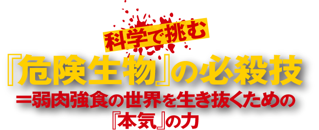 科学で挑む『危険生物』の必殺技＝弱肉強食の世界を生き抜くための『本気』の力